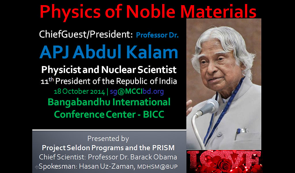 Physics of Noble Materials, ChiefGuest/President: Professor Dr. APJ Abdul Kalam, Physicist and Nuclear Scientist, 11th President of the Republic of India, 18 October 2014 | sg@MCCIbd.org, Bangabandhu International Conference Center – BICC, Presented by: Project Seldon Programs and the PRISM, Chief Scientist: Professor Dr. Barack Obama, Spokesman: Hasan Uz-Zaman, MDHSM@BUP 